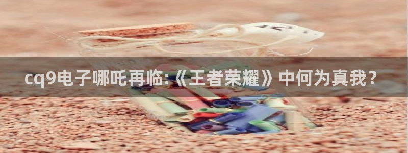 开心彩体育2官网入口：cq9电子哪吒再临:《王者荣耀》中何为真我？