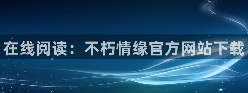 开心彩电子有限公司：在线阅读：不朽情缘官方网站下载