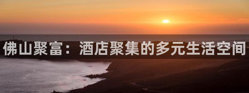开心彩3官网：佛山聚富：酒店聚集的多元生活空间