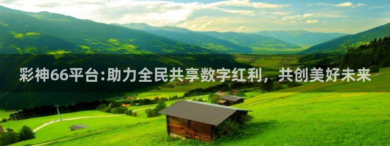 开心彩体育凯捷平台招商：彩神66平台:助力全民共享数字红利，共创美好未来